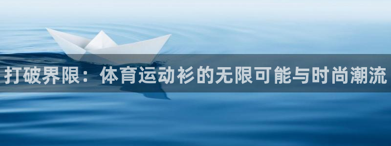尊龙官网下载平台注册要钱吗：打破界限：体育运动衫的无