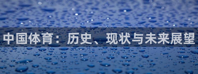 尊龙官网下载开户：中国体育：历史、现状与未来展望