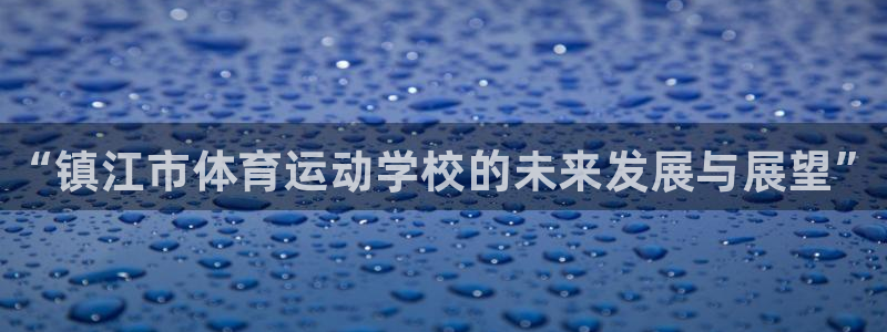 尊龙官方正版app集团官网网址：“镇江市体育运动学校