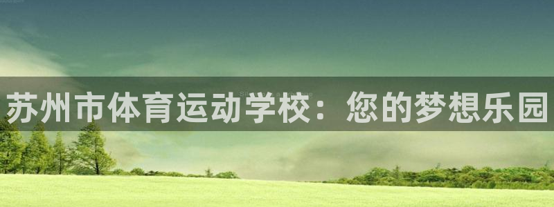 德国尊龙官方正版app集团：苏州市体育运动学校：您的梦想乐园