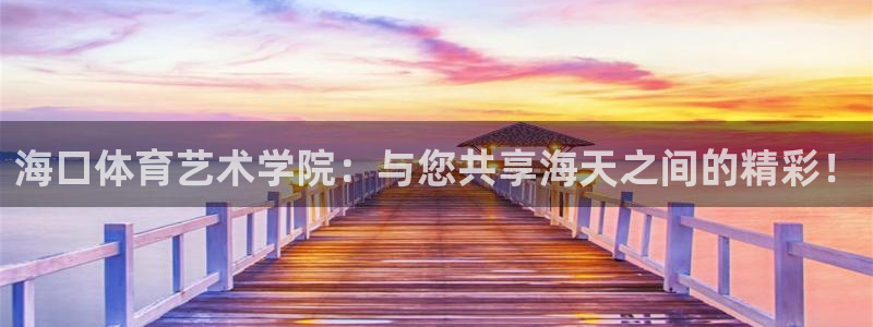 尊龙官方正版app集团官网网址：海口体育艺术学院：与您共享海
