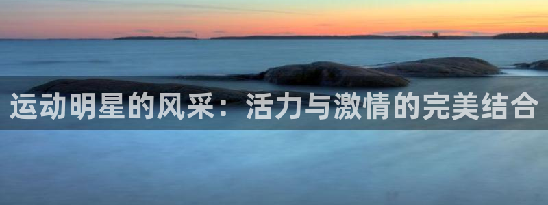 尊龙官网下载平台是正规平台吗：运动明星的风采：活力与激情的完