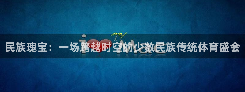 尊龙官网下载开户：民族瑰宝：一场跨越时空的少数民族传统体育盛