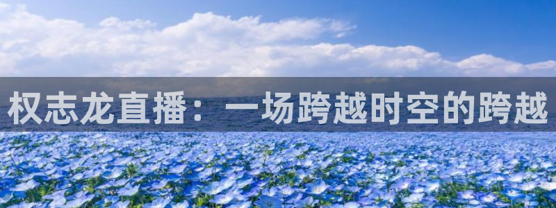 山猫体育在线免费直播：权志龙直播：一场跨越时空的跨越