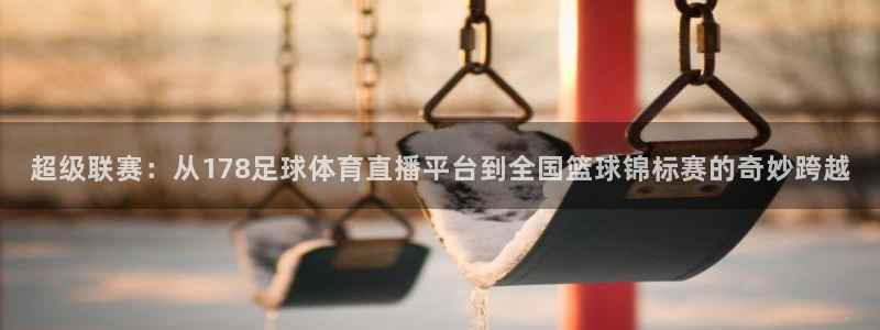 nba直播山猫：超级联赛：从178足球体育直播平台到全国篮球锦标赛的奇妙跨越