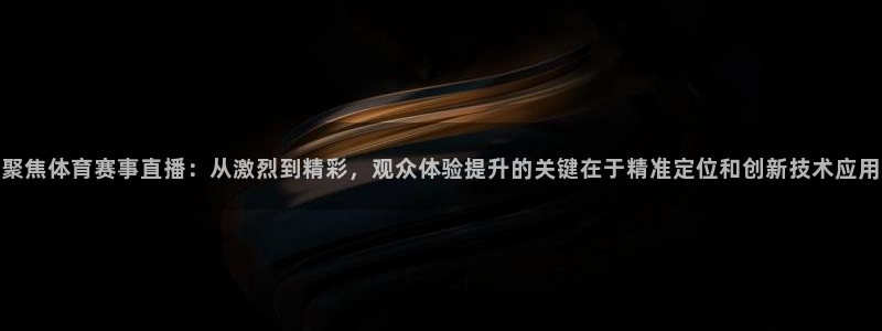 山猫足球体育直播：聚焦体育赛事直播：从激烈到精彩，观众体验提升的关键在于精准定位和创新技术应用