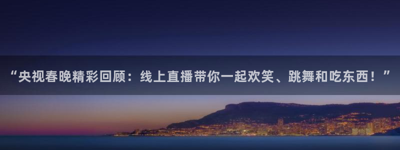 山猫直播足球免费观看：“央视春晚精彩回顾：线上直播带你一起欢笑、跳舞和吃东西！”