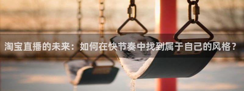 山猫体育免费直播亚冠：淘宝直播的未来：如何在快节奏中找到属于自己的风格？