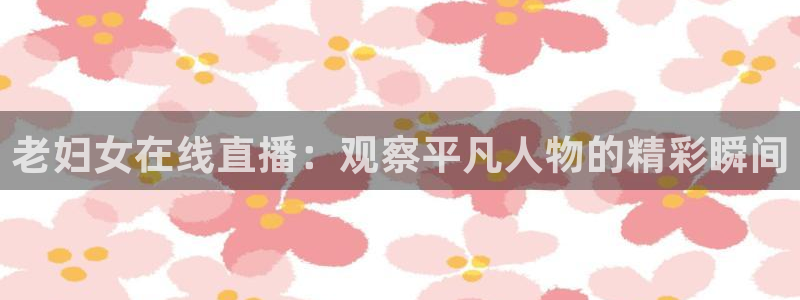 山猫直播体育官网：老妇女在线直播：观察平凡人物的精彩瞬间